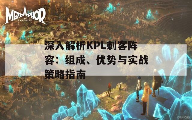 深入解析KPL刺客阵容：组成、优势与实战策略指南