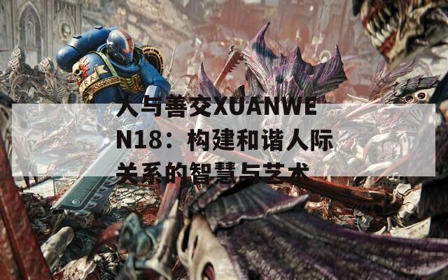 人与善交XUANWEN18：构建和谐人际关系的智慧与艺术