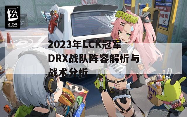 2023年LCK冠军DRX战队阵容解析与战术分析