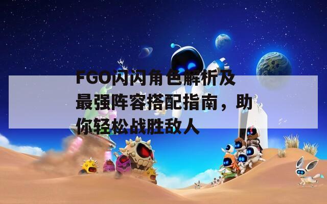 FGO闪闪角色解析及最强阵容搭配指南，助你轻松战胜敌人