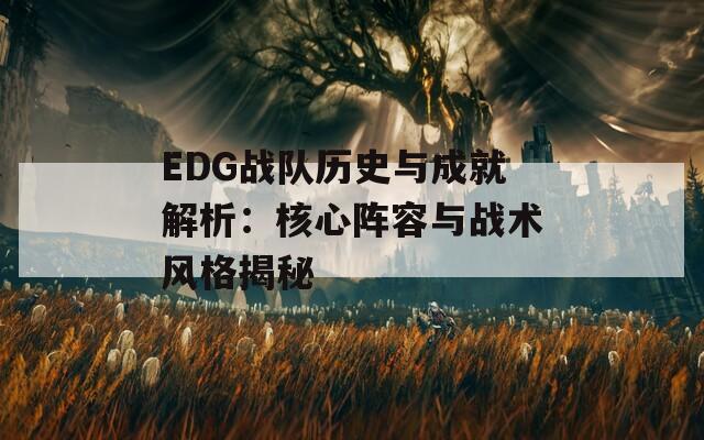 EDG战队历史与成就解析：核心阵容与战术风格揭秘