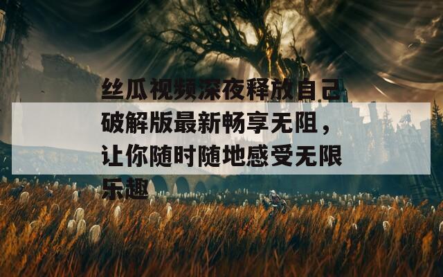 丝瓜视频深夜释放自己破解版最新畅享无阻，让你随时随地感受无限乐趣