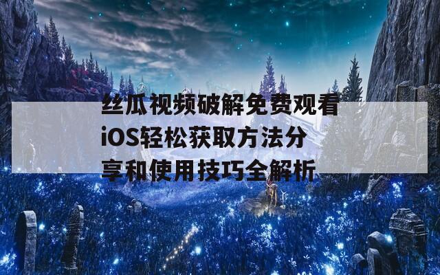 丝瓜视频破解免费观看iOS轻松获取方法分享和使用技巧全解析