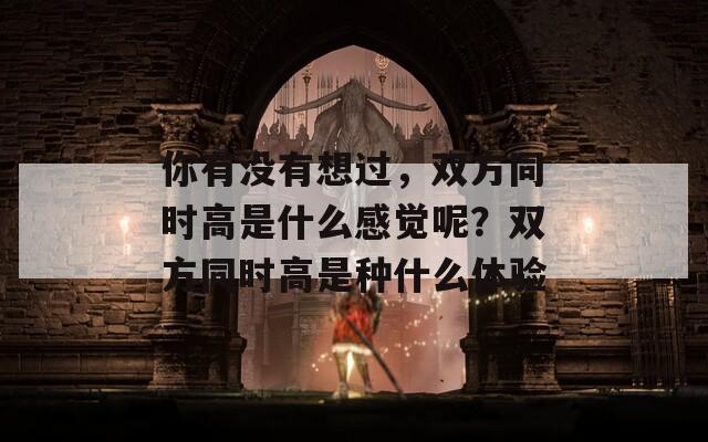 你有没有想过，双方同时高是什么感觉呢？双方同时高是种什么体验