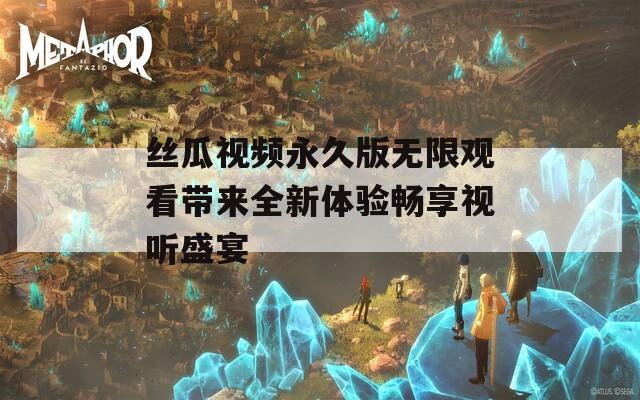 丝瓜视频永久版无限观看带来全新体验畅享视听盛宴