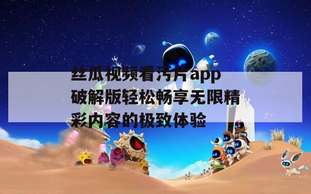 丝瓜视频看污片app破解版轻松畅享无限精彩内容的极致体验