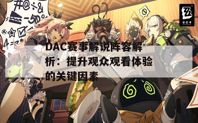 DAC赛事解说阵容解析：提升观众观看体验的关键因素