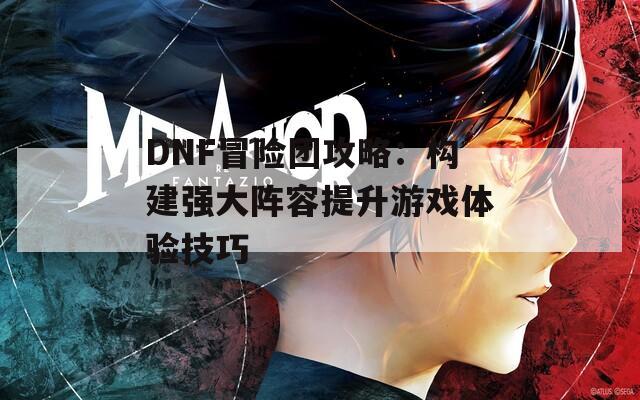 DNF冒险团攻略：构建强大阵容提升游戏体验技巧