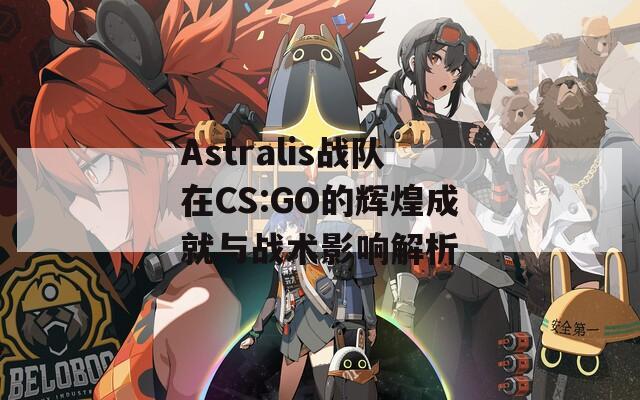 Astralis战队在CS:GO的辉煌成就与战术影响解析