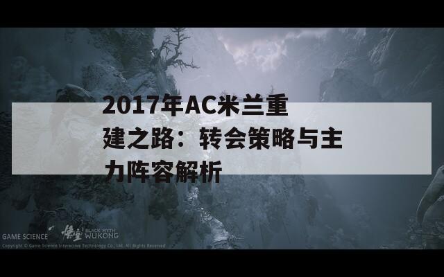 2017年AC米兰重建之路：转会策略与主力阵容解析