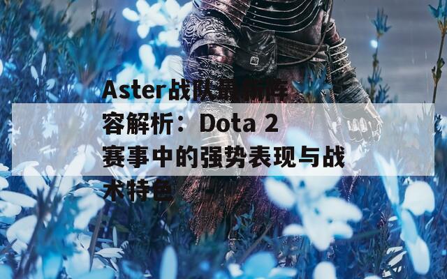 Aster战队最新阵容解析：Dota 2赛事中的强势表现与战术特色