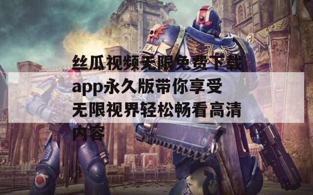 丝瓜视频无限免费下载app永久版带你享受无限视界轻松畅看高清内容