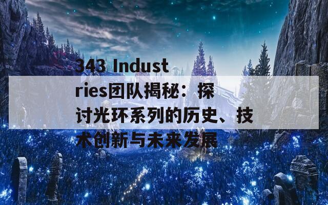 343 Industries团队揭秘：探讨光环系列的历史、技术创新与未来发展