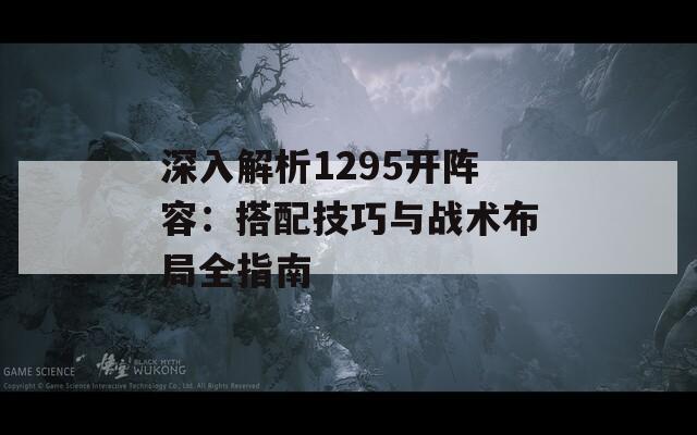 深入解析1295开阵容：搭配技巧与战术布局全指南