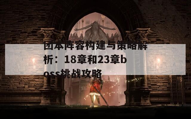 团本阵容构建与策略解析：18章和23章boss挑战攻略