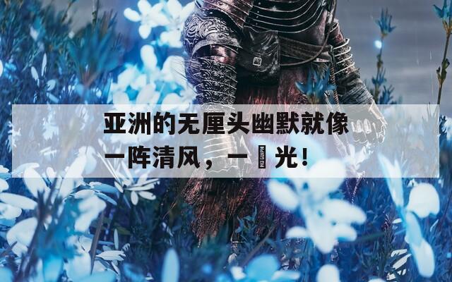 亚洲的无厘头幽默就像一阵清风，一凪光！