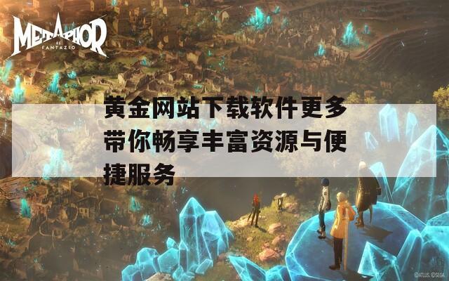 黄金网站下载软件更多带你畅享丰富资源与便捷服务