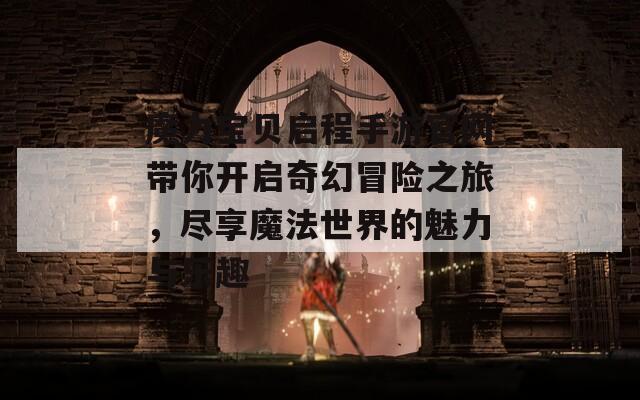 魔力宝贝启程手游官网带你开启奇幻冒险之旅，尽享魔法世界的魅力与乐趣