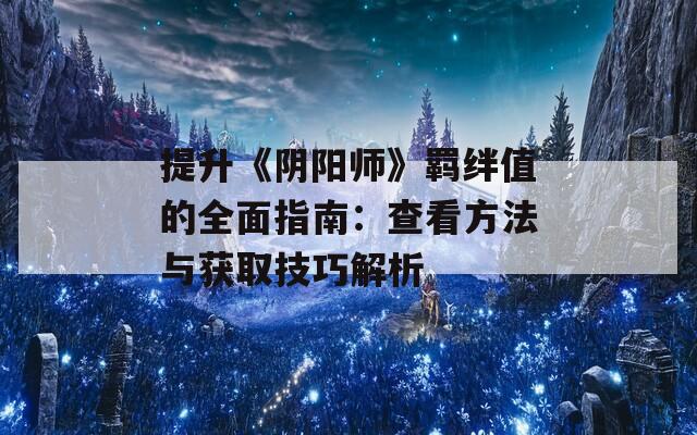 提升《阴阳师》羁绊值的全面指南：查看方法与获取技巧解析