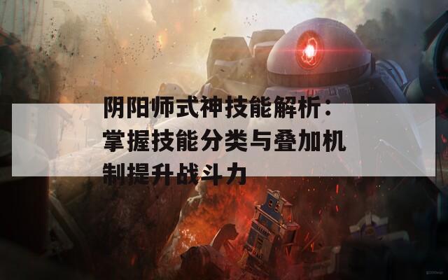 阴阳师式神技能解析：掌握技能分类与叠加机制提升战斗力