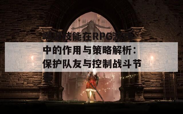 嘲讽技能在RPG游戏中的作用与策略解析：保护队友与控制战斗节奏