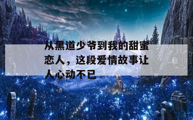 从黑道少爷到我的甜蜜恋人，这段爱情故事让人心动不已