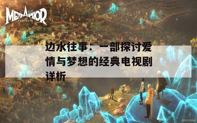 边水往事：一部探讨爱情与梦想的经典电视剧详析