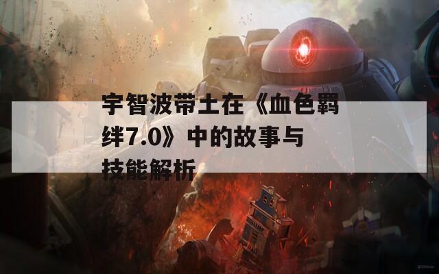 宇智波带土在《血色羁绊7.0》中的故事与技能解析