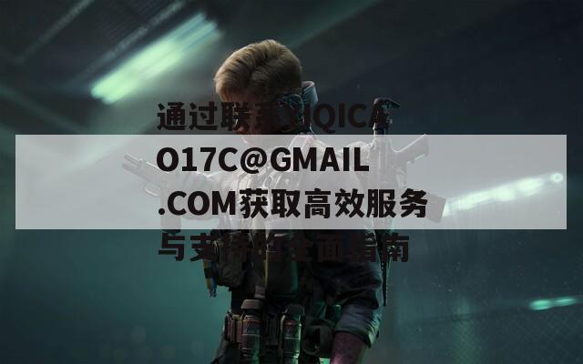 通过联系YIQICAO17C@GMAIL.COM获取高效服务与支持的全面指南