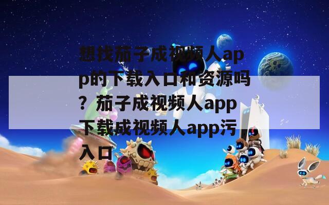 想找茄子成视频人app的下载入口和资源吗？茄子成视频人app下载成视频人app污入口