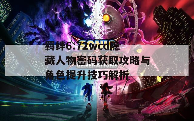 羁绊6.72wcd隐藏人物密码获取攻略与角色提升技巧解析