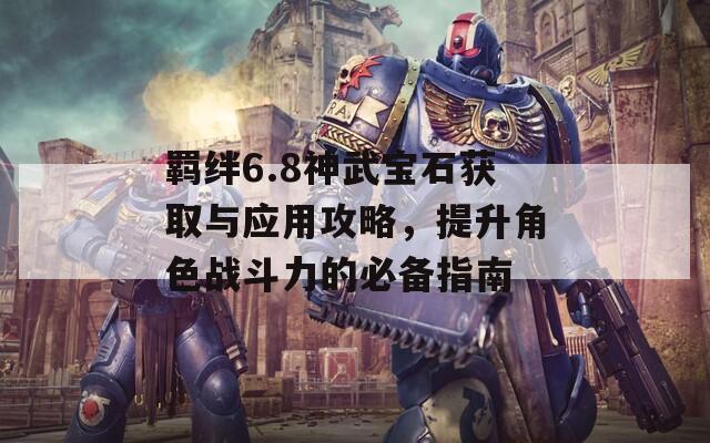 羁绊6.8神武宝石获取与应用攻略，提升角色战斗力的必备指南