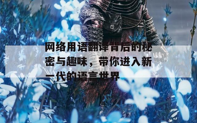 网络用语翻译背后的秘密与趣味，带你进入新一代的语言世界