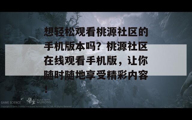 想轻松观看桃源社区的手机版本吗？桃源社区在线观看手机版，让你随时随地享受精彩内容！