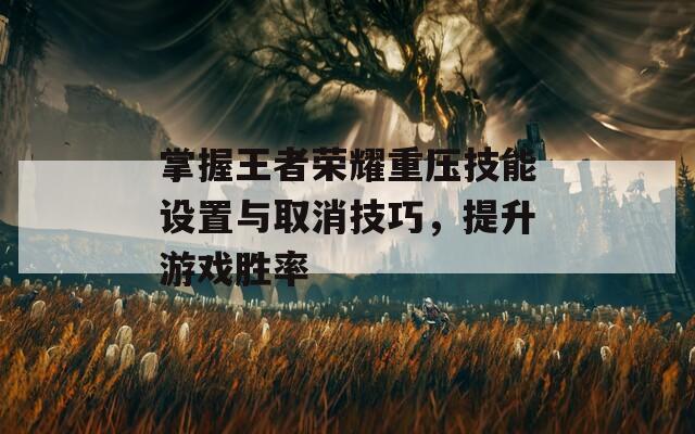 掌握王者荣耀重压技能设置与取消技巧，提升游戏胜率