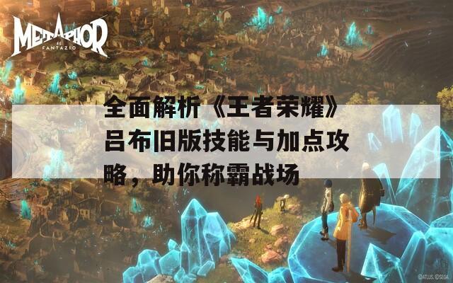 全面解析《王者荣耀》吕布旧版技能与加点攻略，助你称霸战场