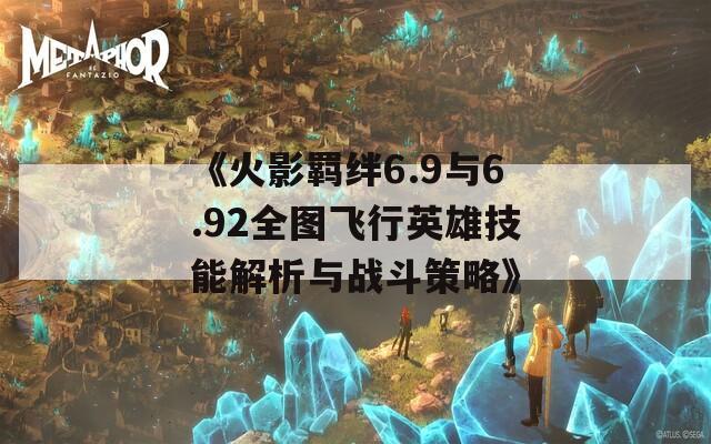 《火影羁绊6.9与6.92全图飞行英雄技能解析与战斗策略》