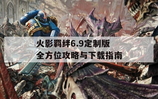 火影羁绊6.9定制版全方位攻略与下载指南