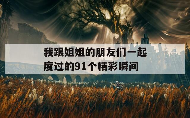 我跟姐姐的朋友们一起度过的91个精彩瞬间