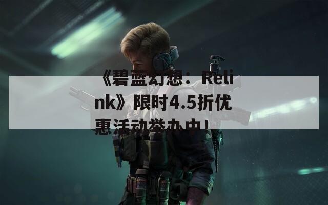 《碧蓝幻想：Relink》限时4.5折优惠活动举办中！