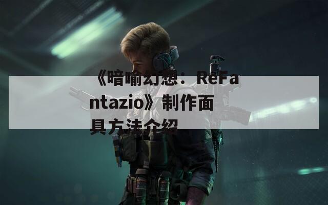 《暗喻幻想：ReFantazio》制作面具方法介绍