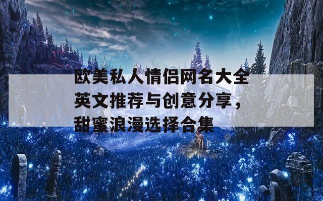 欧美私人情侣网名大全英文推荐与创意分享，甜蜜浪漫选择合集