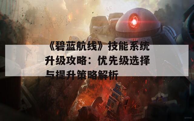 《碧蓝航线》技能系统升级攻略：优先级选择与提升策略解析