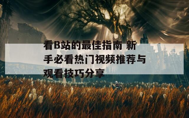 看B站的最佳指南 新手必看热门视频推荐与观看技巧分享