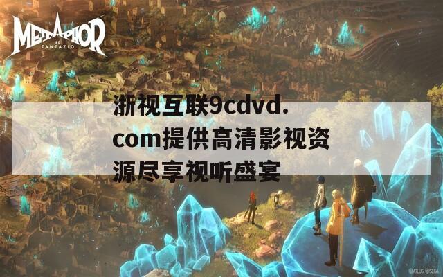 浙视互联9cdvd.com提供高清影视资源尽享视听盛宴