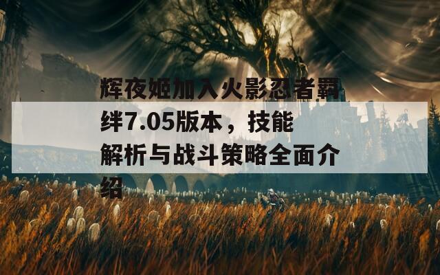 辉夜姬加入火影忍者羁绊7.05版本，技能解析与战斗策略全面介绍