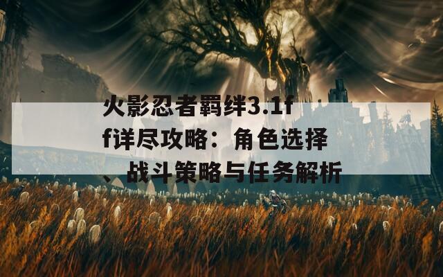 火影忍者羁绊3.1ff详尽攻略：角色选择、战斗策略与任务解析