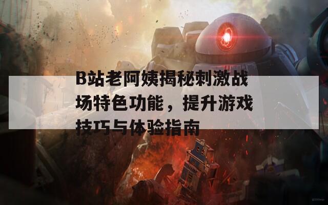 B站老阿姨揭秘刺激战场特色功能，提升游戏技巧与体验指南