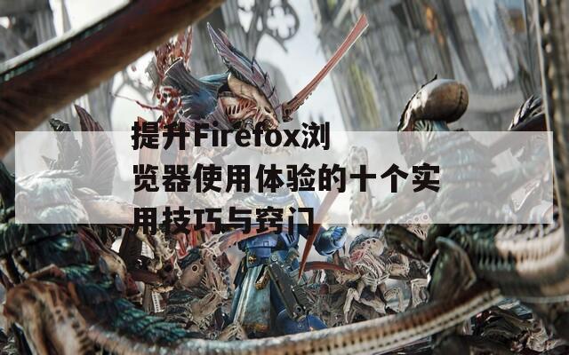 提升Firefox浏览器使用体验的十个实用技巧与窍门