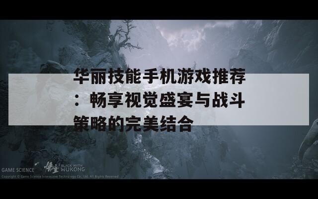 华丽技能手机游戏推荐：畅享视觉盛宴与战斗策略的完美结合